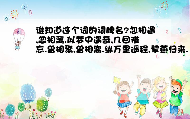 谁知道这个词的词牌名?忽相遇,忽相离.似梦中遇奇,几回难忘.曾相聚,曾相离.纵万里遥程,挈燕归来.