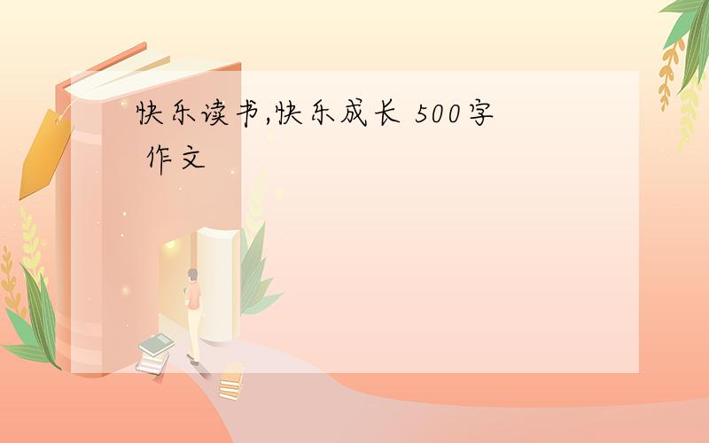 快乐读书,快乐成长 500字 作文