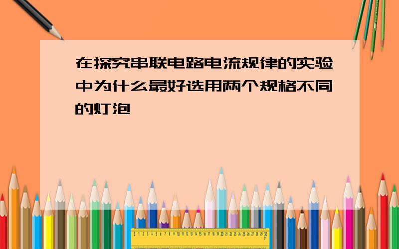 在探究串联电路电流规律的实验中为什么最好选用两个规格不同的灯泡