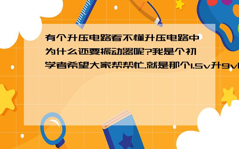 有个升压电路看不懂升压电路中为什么还要振动器呢?我是个初学者希望大家帮帮忙.就是那个1.5v升9v的电压