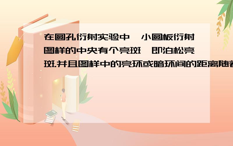 在圆孔衍射实验中,小圆板衍射图样的中央有个亮斑,即泊松亮斑.并且图样中的亮环或暗环间的距离随着半径的增大而减小,这是为什么?