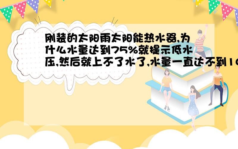 刚装的太阳雨太阳能热水器,为什么水量达到75%就提示低水压,然后就上不了水了,水量一直达不到100%