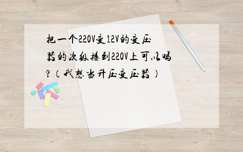 把一个220V变12V的变压器的次级接到220V上可以吗?（我想当升压变压器）