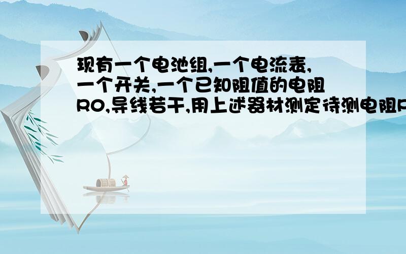 现有一个电池组,一个电流表,一个开关,一个已知阻值的电阻R0,导线若干,用上述器材测定待测电阻Rx的阻值1.画出电路图2.写出实验步骤,并用字母表示测的物理量3.写出待测电阻Rx阻值的表达式