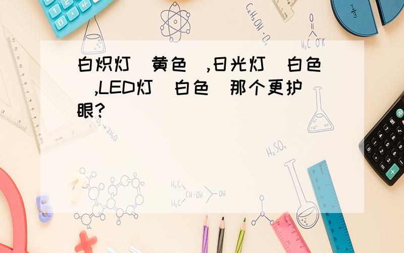 白炽灯（黄色）,日光灯（白色）,LED灯（白色）那个更护眼?