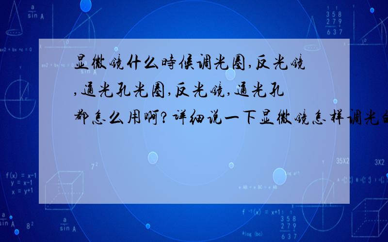 显微镜什么时候调光圈,反光镜,通光孔光圈,反光镜,通光孔都怎么用啊?详细说一下显微镜怎样调光的~