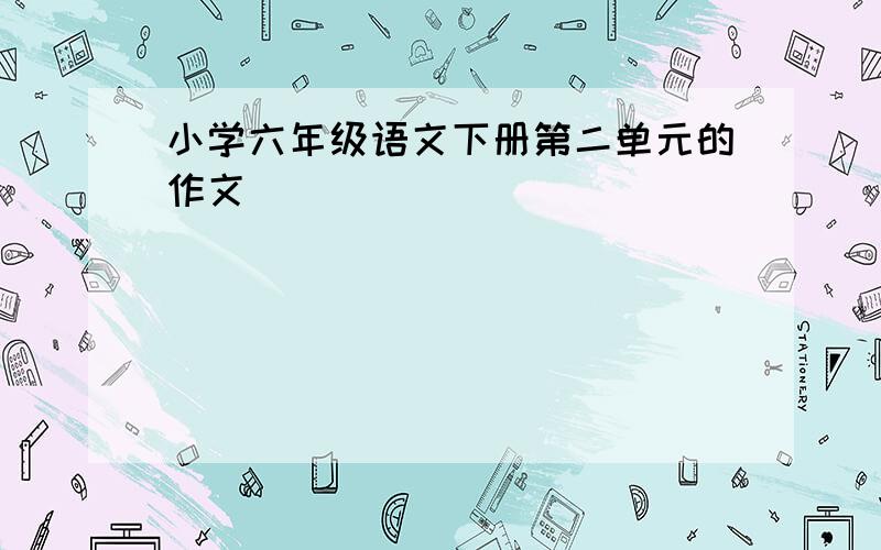 小学六年级语文下册第二单元的作文