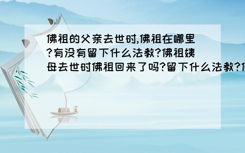 佛祖的父亲去世时,佛祖在哪里?有没有留下什么法教?佛祖姨母去世时佛祖回来了吗?留下什么法教?佛祖也是人啊,即使从宗教神化意义上说也至少是需要化现给世人的吧?他的言行都是我们学习