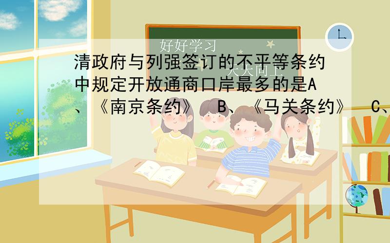 清政府与列强签订的不平等条约中规定开放通商口岸最多的是A、《南京条约》B、《马关条约》C、《北京条约》D、《天津条约》