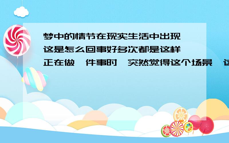 梦中的情节在现实生活中出现,这是怎么回事好多次都是这样,正在做一件事时,突然觉得这个场景、这件事,我曾经在梦里做过,而且一模一样,这是为什么呢?有没有科学一点的解释