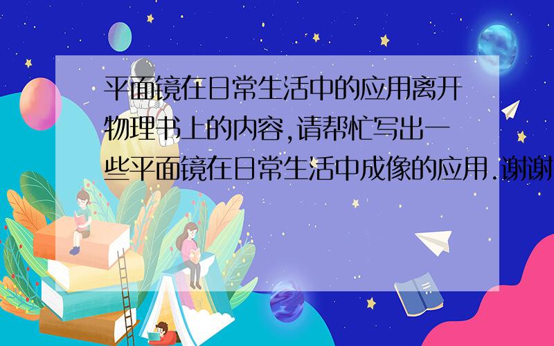 平面镜在日常生活中的应用离开物理书上的内容,请帮忙写出一些平面镜在日常生活中成像的应用.谢谢.