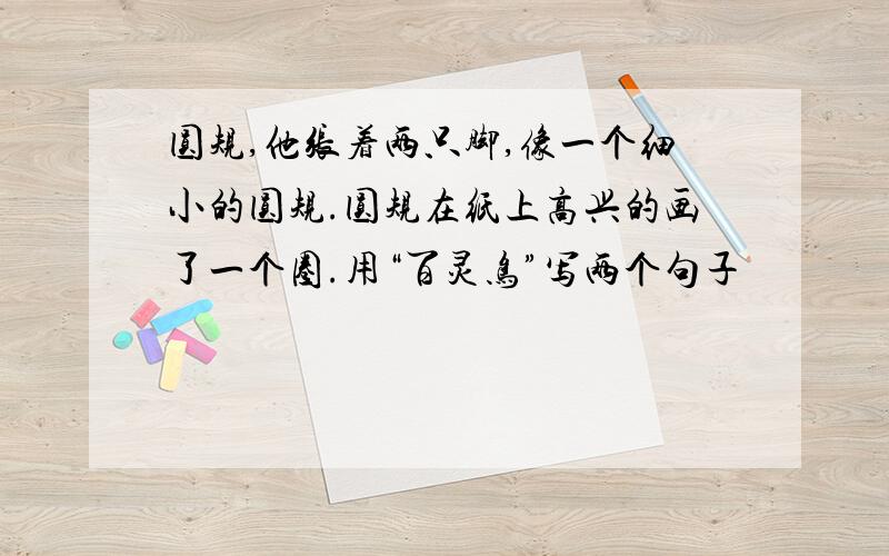 圆规,他张着两只脚,像一个细小的圆规.圆规在纸上高兴的画了一个圈.用“百灵鸟”写两个句子