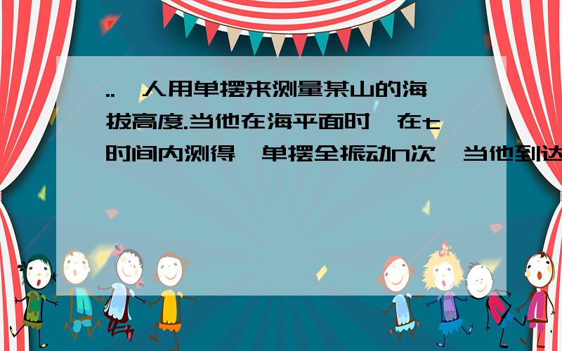 ..一人用单摆来测量某山的海拔高度.当他在海平面时,在t时间内测得一单摆全振动N次,当他到达山顶后,在相同时间t内测得同一单摆全振动的次数为（N-1）次,若把地球视为半径为R的球体,则此