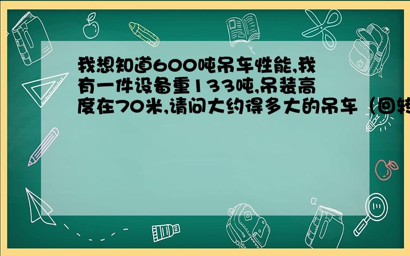 我想知道600吨吊车性能,我有一件设备重133吨,吊装高度在70米,请问大约得多大的吊车（回转半径25米）