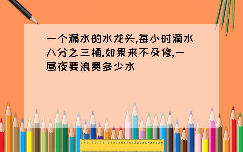 一个漏水的水龙头,每小时滴水八分之三桶.如果来不及修,一昼夜要浪费多少水