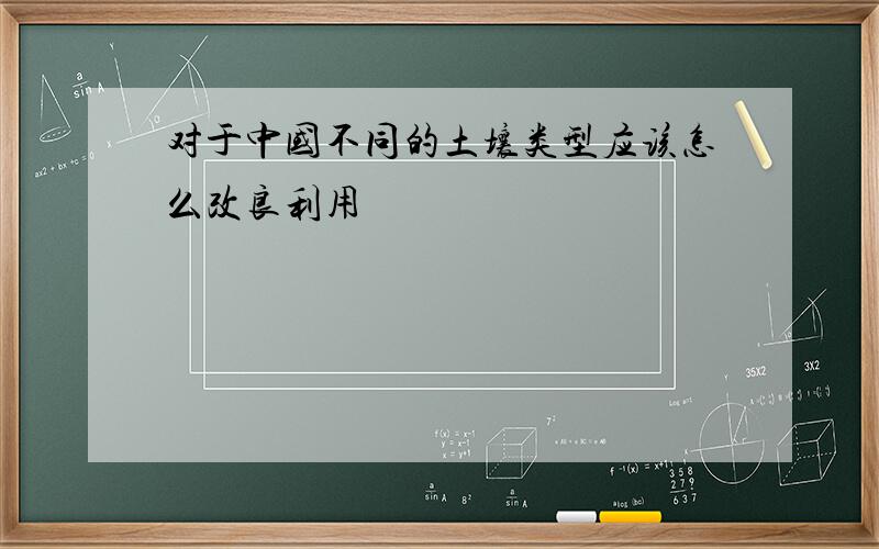 对于中国不同的土壤类型应该怎么改良利用