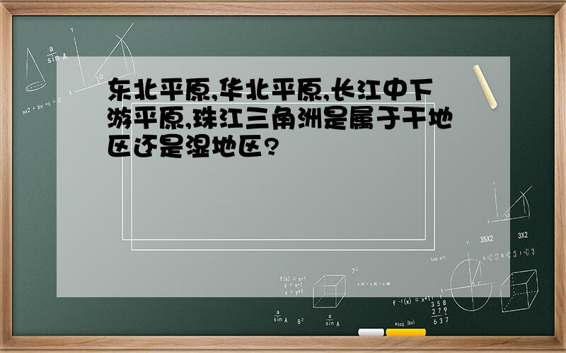 东北平原,华北平原,长江中下游平原,珠江三角洲是属于干地区还是湿地区?