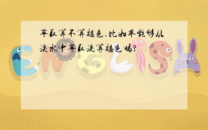 萃取算不算褪色.比如苯能够从溴水中萃取溴算褪色吗?