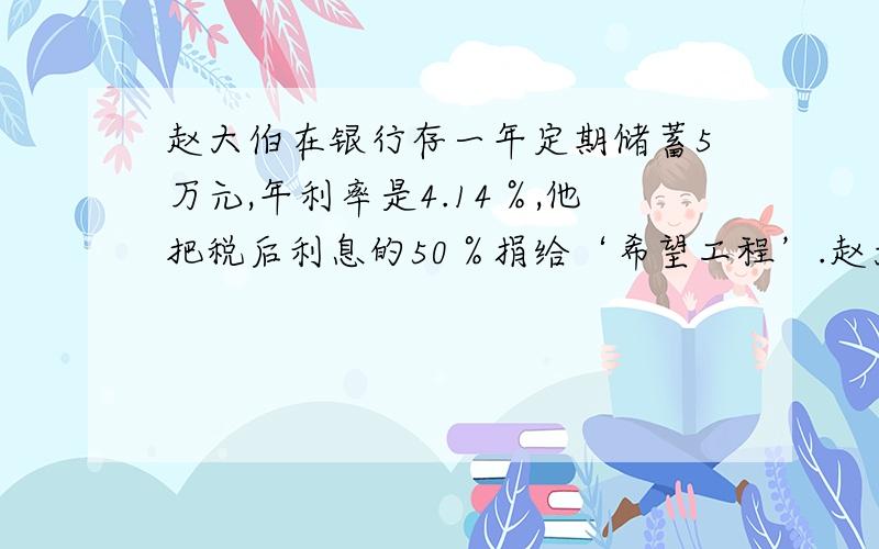 赵大伯在银行存一年定期储蓄5万元,年利率是4.14％,他把税后利息的50％捐给‘希望工程’.赵大伯捐了多少元钱?