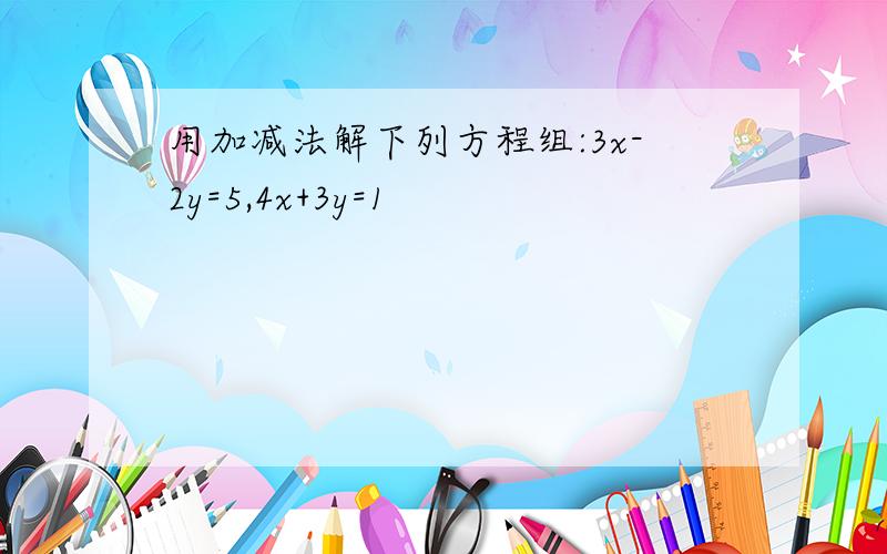 用加减法解下列方程组:3x-2y=5,4x+3y=1