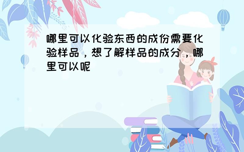 哪里可以化验东西的成份需要化验样品，想了解样品的成分，哪里可以呢