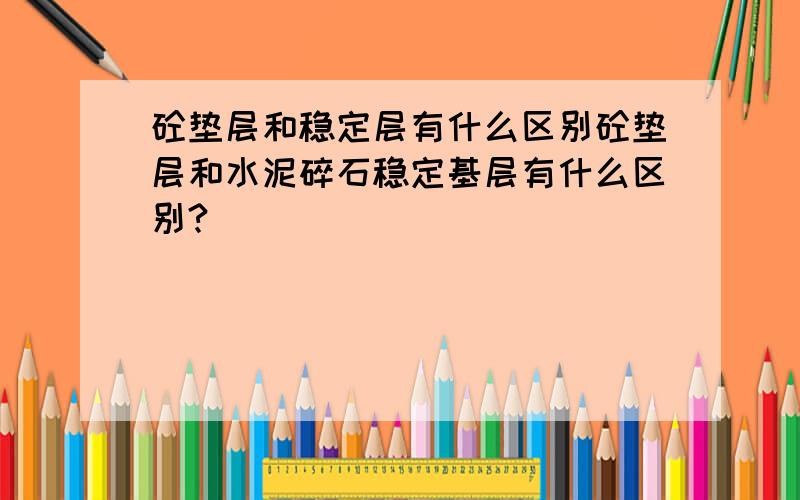 砼垫层和稳定层有什么区别砼垫层和水泥碎石稳定基层有什么区别?