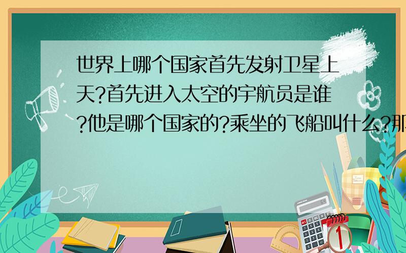 世界上哪个国家首先发射卫星上天?首先进入太空的宇航员是谁?他是哪个国家的?乘坐的飞船叫什么?那位宇航员先登上月球?他是哪个国家的?乘坐的飞船叫什么?