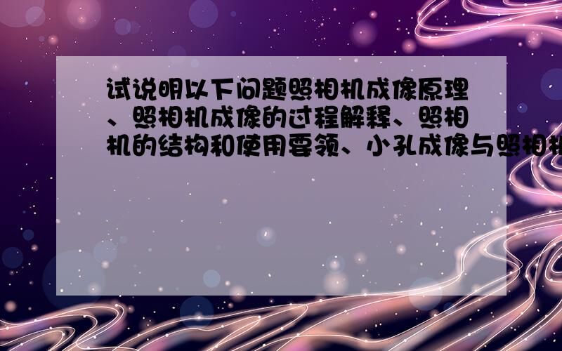 试说明以下问题照相机成像原理、照相机成像的过程解释、照相机的结构和使用要领、小孔成像与照相机成像原理区别.