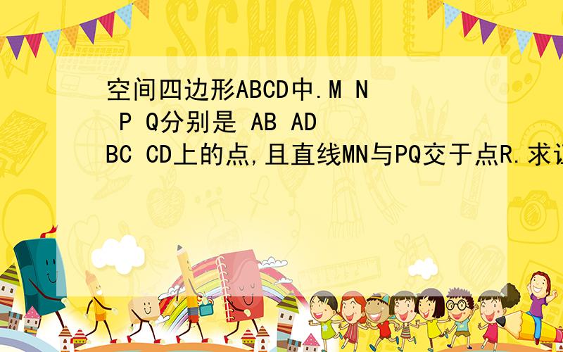 空间四边形ABCD中.M N P Q分别是 AB AD BC CD上的点,且直线MN与PQ交于点R.求证BDR三点共线