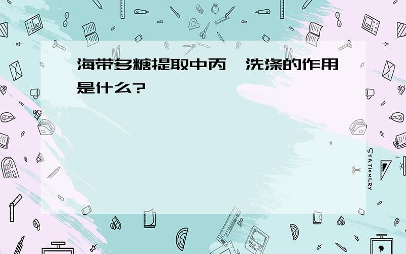 海带多糖提取中丙酮洗涤的作用是什么?