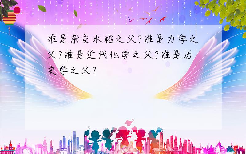 谁是杂交水稻之父?谁是力学之父?谁是近代化学之父?谁是历史学之父?