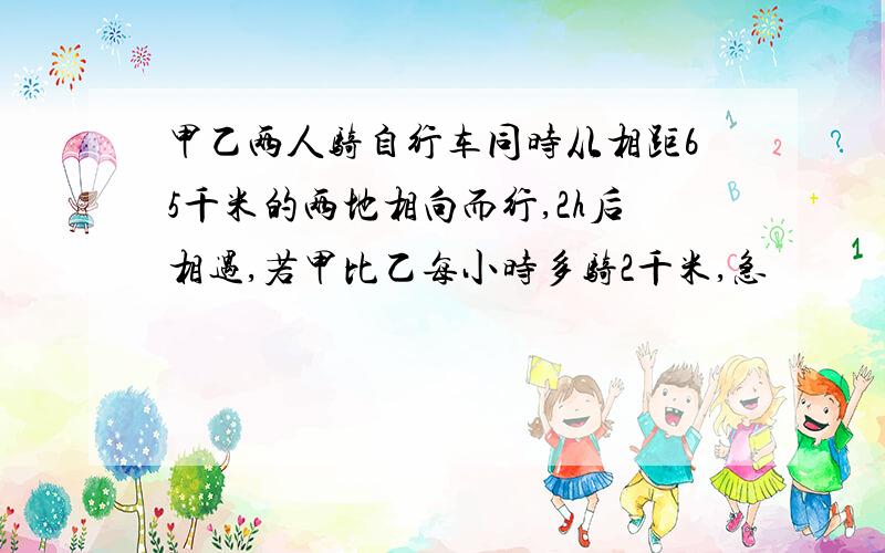 甲乙两人骑自行车同时从相距65千米的两地相向而行,2h后相遇,若甲比乙每小时多骑2千米,急