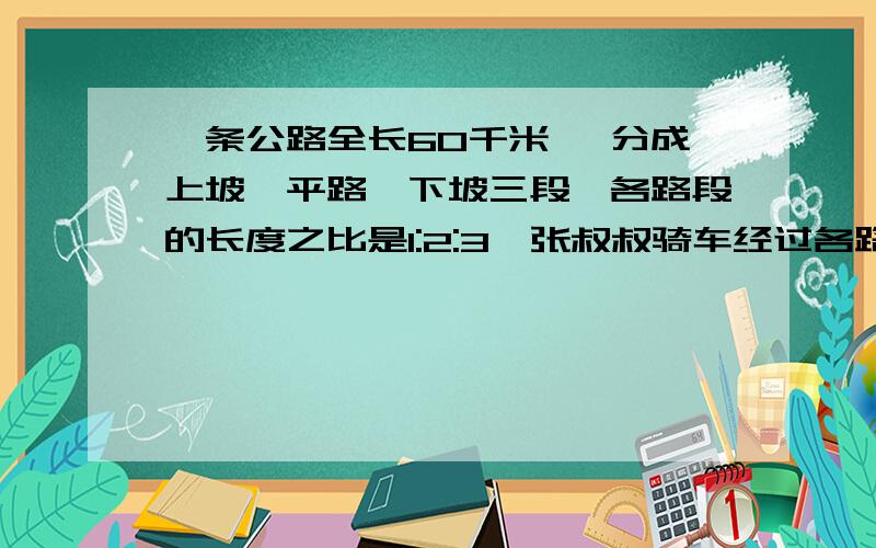 一条公路全长60千米 ,分成上坡、平路、下坡三段,各路段的长度之比是1:2:3,张叔叔骑车经过各路段所用时间之比是3：4：5.以知她在平路上骑车的速度为每小时25千米.他行完全程用了多长时间?