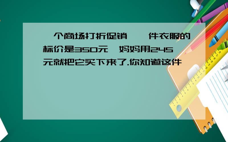 一个商场打折促销,一件衣服的标价是350元,妈妈用245元就把它买下来了.你知道这件