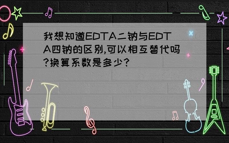 我想知道EDTA二钠与EDTA四钠的区别,可以相互替代吗?换算系数是多少?