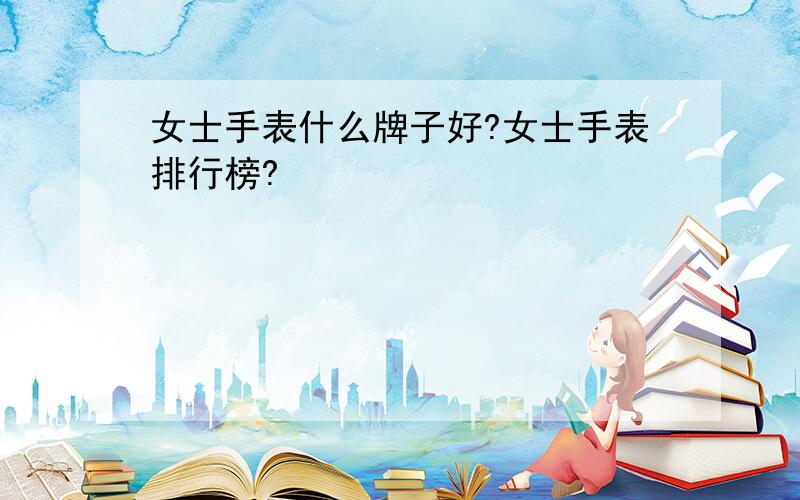 女士手表什么牌子好?女士手表排行榜?