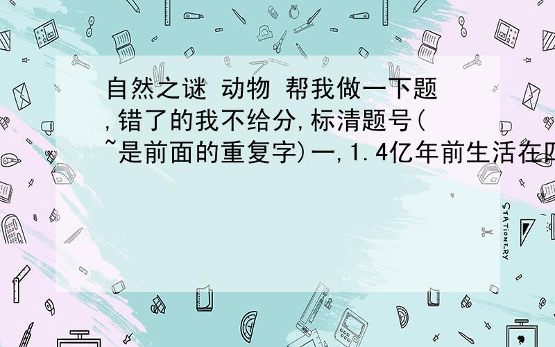 自然之谜 动物 帮我做一下题,错了的我不给分,标清题号(~是前面的重复字)一,1.4亿年前生活在四川盆地的恐龙动物群是( )1.马门溪动物群 2.蜀龙~3.禄丰龙~