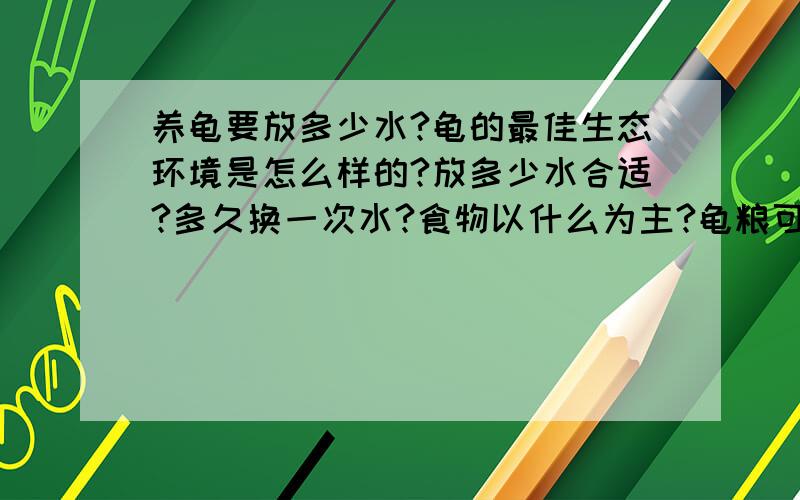 养龟要放多少水?龟的最佳生态环境是怎么样的?放多少水合适?多久换一次水?食物以什么为主?龟粮可以吗?我的小龟总在水里,水刚没过壳,把他们拿出来,他们就跑到水里,有楼梯也不往上爬.