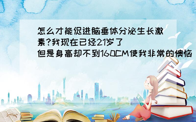 怎么才能促进脑垂体分泌生长激素?我现在已经21岁了```但是身高却不到160CM使我非常的懊恼```````