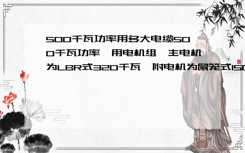 500千瓦功率用多大电缆500千瓦功率,用电机组,主电机为LBR式320千瓦,附电机为鼠笼式150千瓦还有辅助电路,离变压器100米远,用多粗电缆