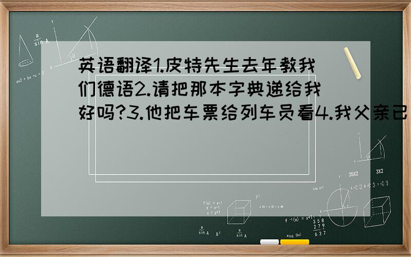 英语翻译1.皮特先生去年教我们德语2.请把那本字典递给我好吗?3.他把车票给列车员看4.我父亲已经给我买了一辆自行车5.请您给我一本新的好吗?6.我替你叫出租车好吗?