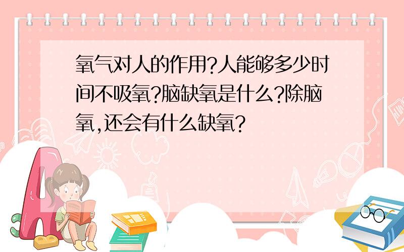 氧气对人的作用?人能够多少时间不吸氧?脑缺氧是什么?除脑氧,还会有什么缺氧?