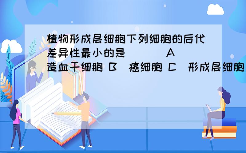 植物形成层细胞下列细胞的后代差异性最小的是 （ ） A．造血干细胞 B．癌细胞 C．形成层细胞 D．胚胎干细胞 能否具体的从全能性,分化程度分裂能力来解释一下每一个选项,