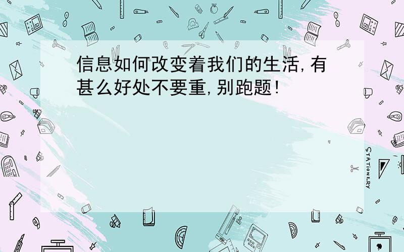 信息如何改变着我们的生活,有甚么好处不要重,别跑题!