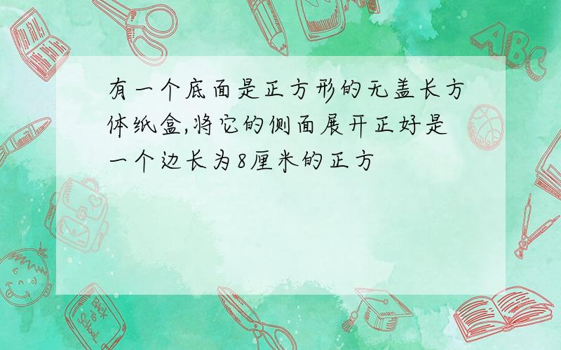 有一个底面是正方形的无盖长方体纸盒,将它的侧面展开正好是一个边长为8厘米的正方