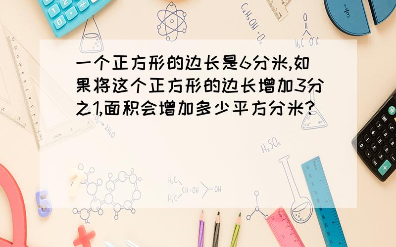 一个正方形的边长是6分米,如果将这个正方形的边长增加3分之1,面积会增加多少平方分米?