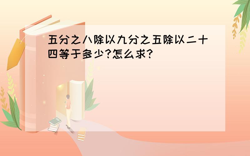 五分之八除以九分之五除以二十四等于多少?怎么求?