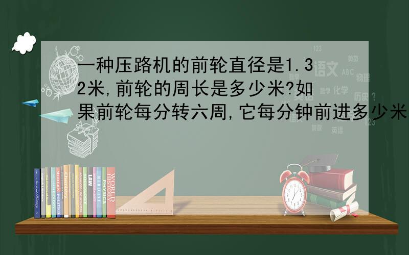 一种压路机的前轮直径是1.32米,前轮的周长是多少米?如果前轮每分转六周,它每分钟前进多少米?