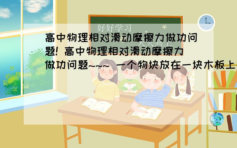 高中物理相对滑动摩擦力做功问题! 高中物理相对滑动摩擦力做功问题~~~ 一个物块放在一块木板上高中物理相对滑动摩擦力做功问题!  高中物理相对滑动摩擦力做功问题~~~ 一个物块放在一块