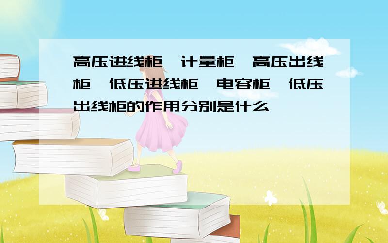 高压进线柜、计量柜、高压出线柜、低压进线柜、电容柜、低压出线柜的作用分别是什么,